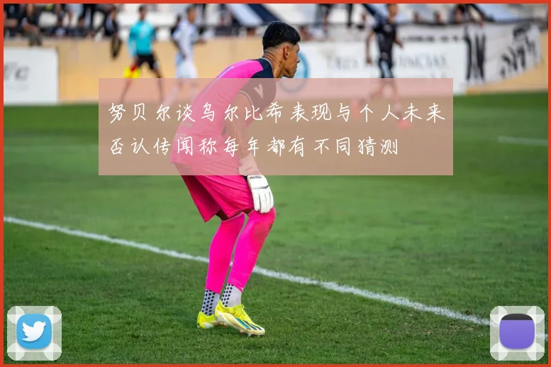 努贝尔谈乌尔比希表现与个人未来否认传闻称每年都有不同猜测