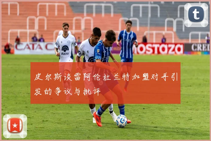 皮尔斯谈雷阿伦杜兰特加盟对手引发的争议与批评