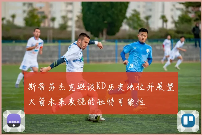 斯蒂芬杰克逊谈KD历史地位并展望火箭未来表现的独特可能性