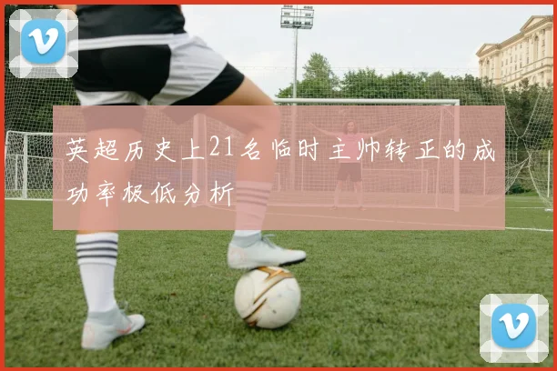 英超历史上21名临时主帅转正的成功率极低分析