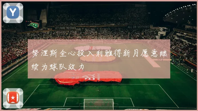 努涅斯全心投入利雅得新月愿意继续为球队效力