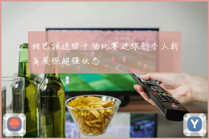 姆巴佩连续十场比赛进球创个人新高展现超强状态