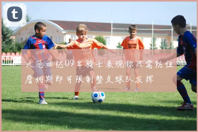 大范回忆09年骑士表现称只需防住詹姆斯即可限制整支球队发挥