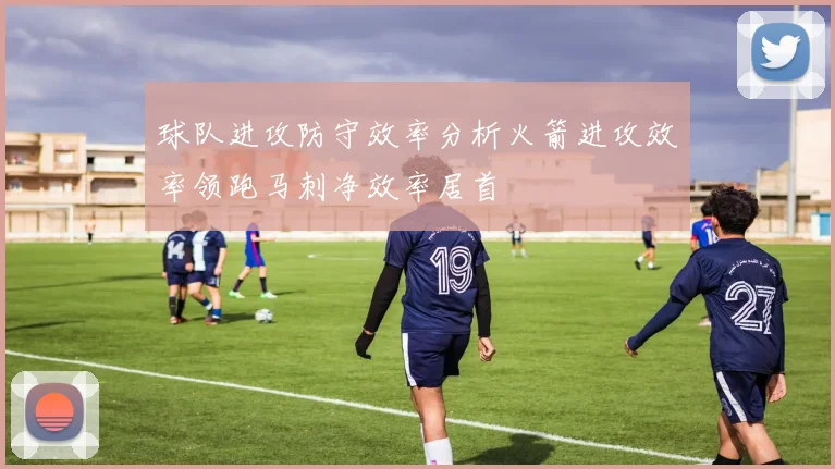 球队进攻防守效率分析火箭进攻效率领跑马刺净效率居首