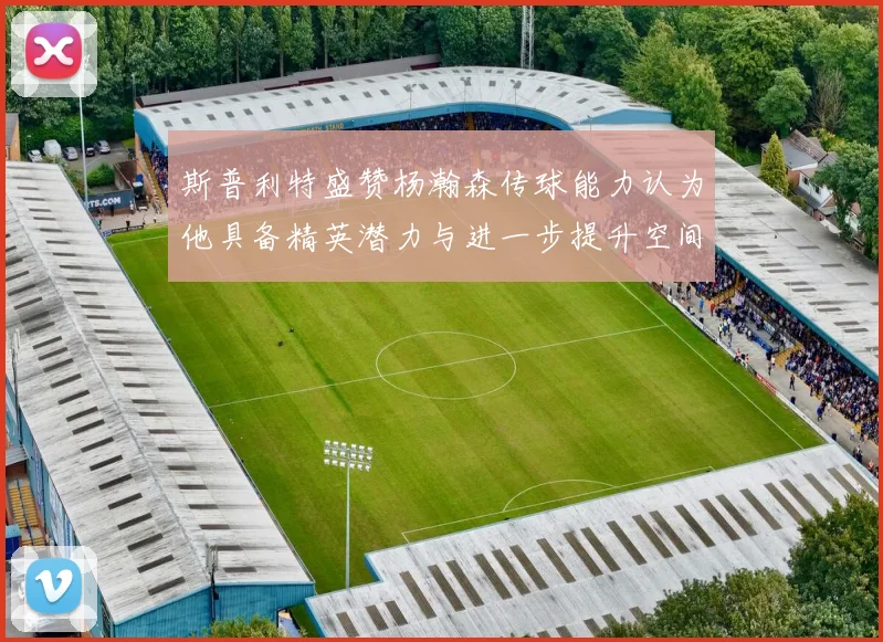斯普利特盛赞杨瀚森传球能力认为他具备精英潜力与进一步提升空间