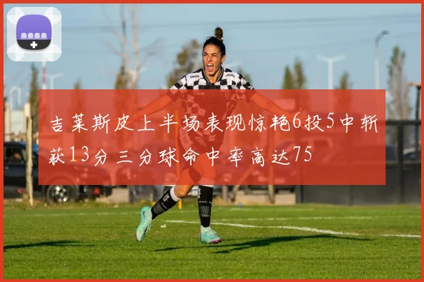 吉莱斯皮上半场表现惊艳6投5中斩获13分三分球命中率高达75