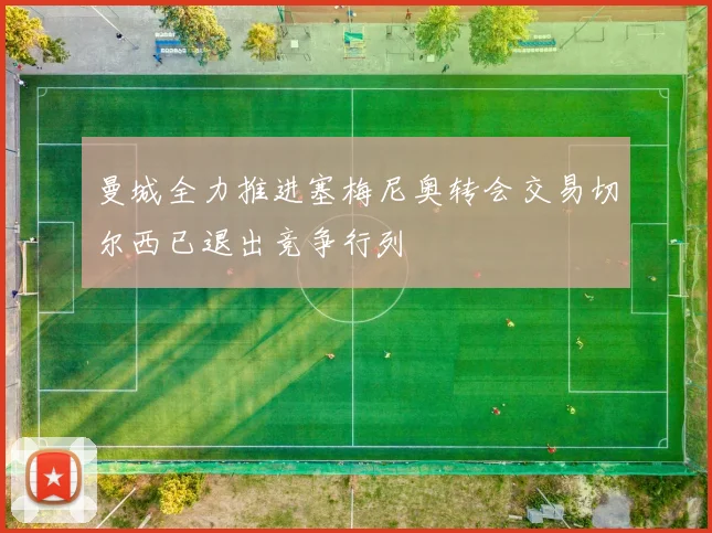 曼城全力推进塞梅尼奥转会交易切尔西已退出竞争行列