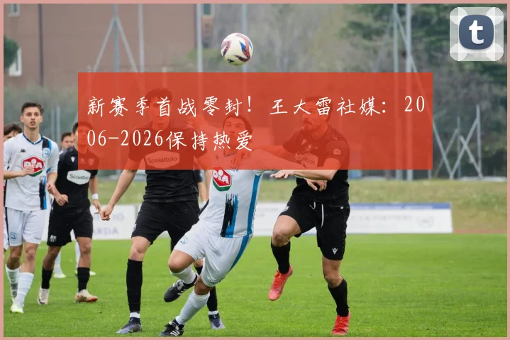 新赛季首战零封！王大雷社媒：2006-2026保持热爱