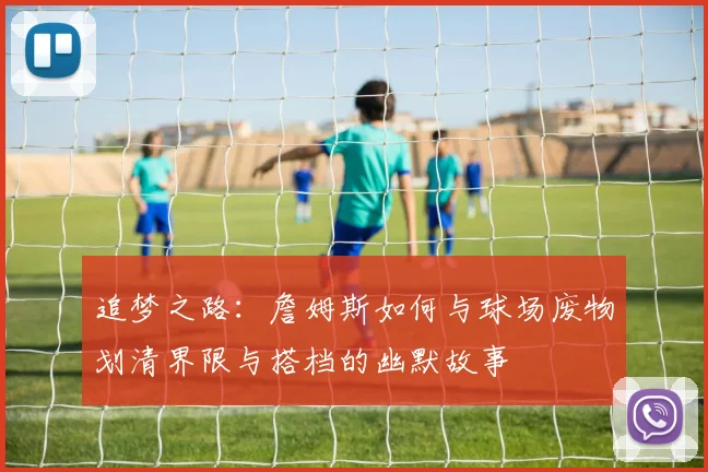 追梦之路：詹姆斯如何与球场废物划清界限与搭档的幽默故事