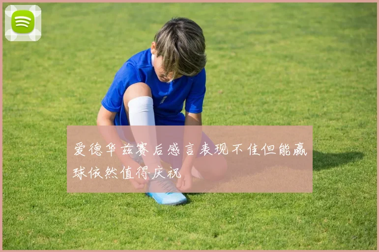 爱德华兹赛后感言表现不佳但能赢球依然值得庆祝