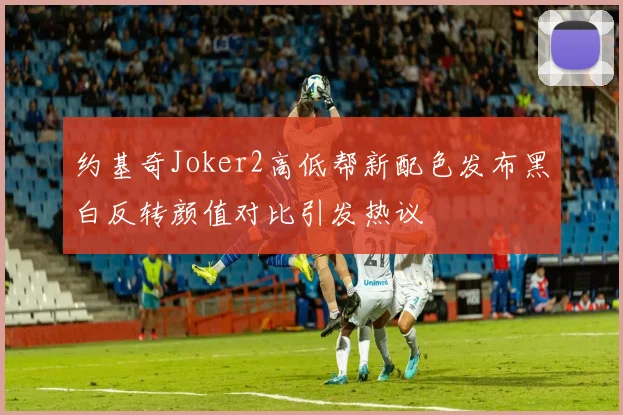 约基奇Joker2高低帮新配色发布黑白反转颜值对比引发热议