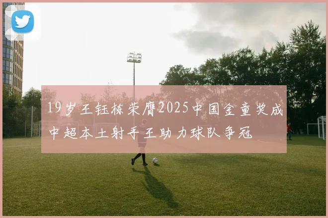 19岁王钰栋荣膺2025中国金童奖成中超本土射手王助力球队争冠