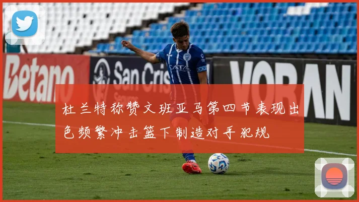 杜兰特称赞文班亚马第四节表现出色频繁冲击篮下制造对手犯规