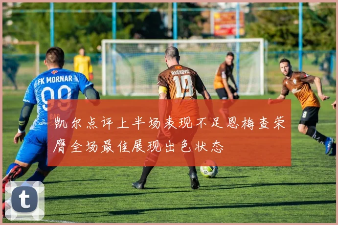 凯尔点评上半场表现不足恩梅查荣膺全场最佳展现出色状态