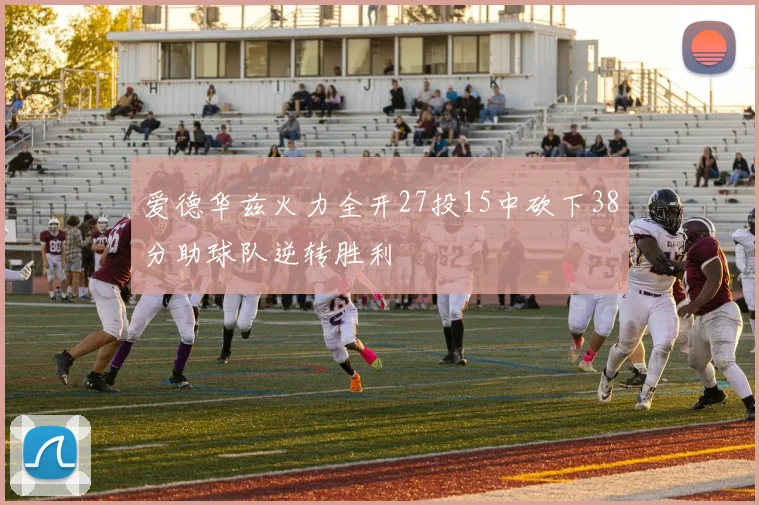 爱德华兹火力全开27投15中砍下38分助球队逆转胜利