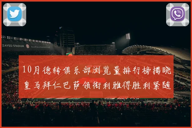 10月德转俱乐部浏览量排行榜揭晓皇马拜仁巴萨领衔利雅得胜利紧随其后