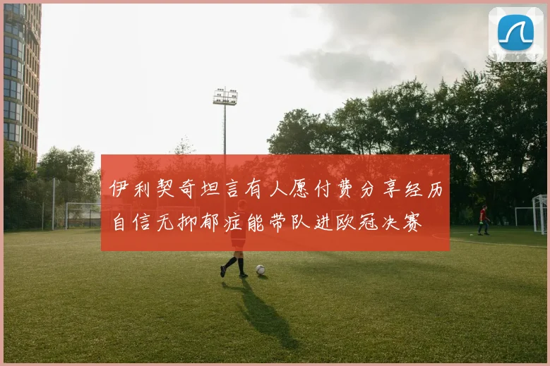 伊利契奇坦言有人愿付费分享经历自信无抑郁症能带队进欧冠决赛