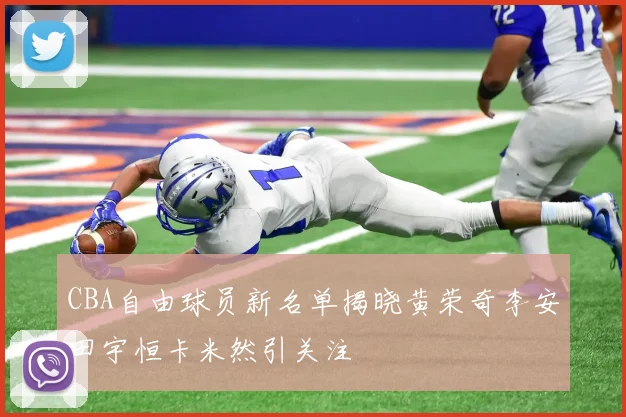 CBA自由球员新名单揭晓黄荣奇李安田宇恒卡米然引关注