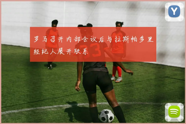 罗马召开内部会议后与拉斯帕多里经纪人展开联系