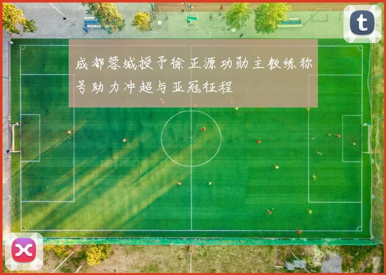 成都蓉城授予徐正源功勋主教练称号助力冲超与亚冠征程