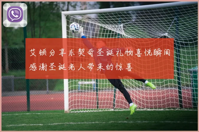艾顿分享东契奇圣诞礼物喜悦瞬间感谢圣诞老人带来的惊喜