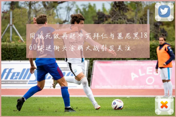 同城死敌再起冲突拜仁与慕尼黑1860球迷街头涂鸦大战引发关注