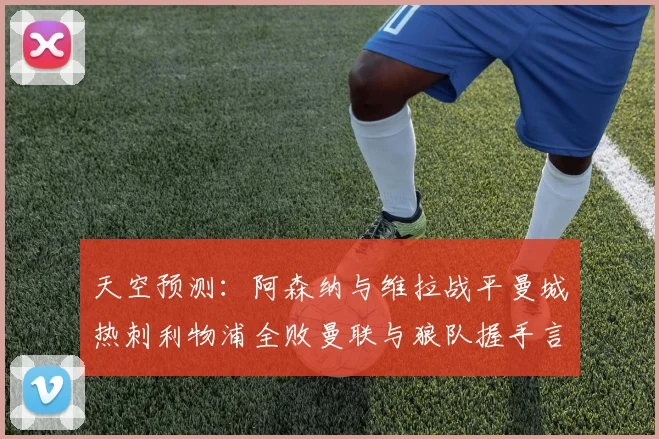 天空预测：阿森纳与维拉战平曼城热刺利物浦全败曼联与狼队握手言和