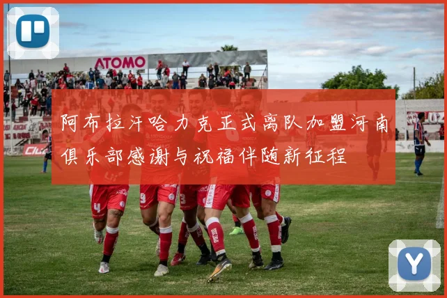 阿布拉汗哈力克正式离队加盟河南俱乐部感谢与祝福伴随新征程