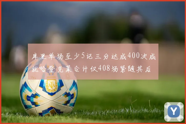 库里单场至少5记三分达成400次成就哈登克莱合计仅408场紧随其后