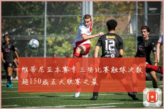 维蒂尼亚本赛季三场比赛触球次数超150成五大联赛之最