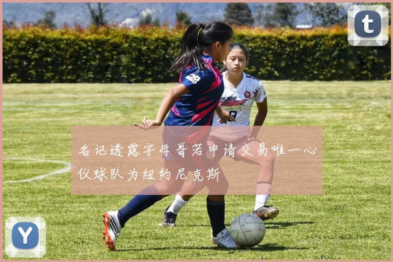 名记透露字母哥若申请交易唯一心仪球队为纽约尼克斯