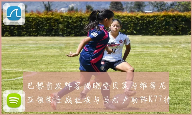 巴黎首发阵容揭晓登贝莱与维蒂尼亚领衔出战杜埃与马尤卢助阵K77待命替补