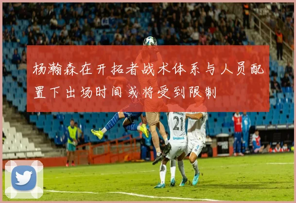 杨瀚森在开拓者战术体系与人员配置下出场时间或将受到限制