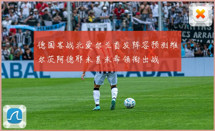 德国客战北爱尔兰首发阵容预测维尔茨阿德耶米基米希领衔出战