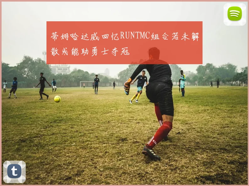 蒂姆哈达威回忆RUNTMC组合若未解散或能助勇士夺冠