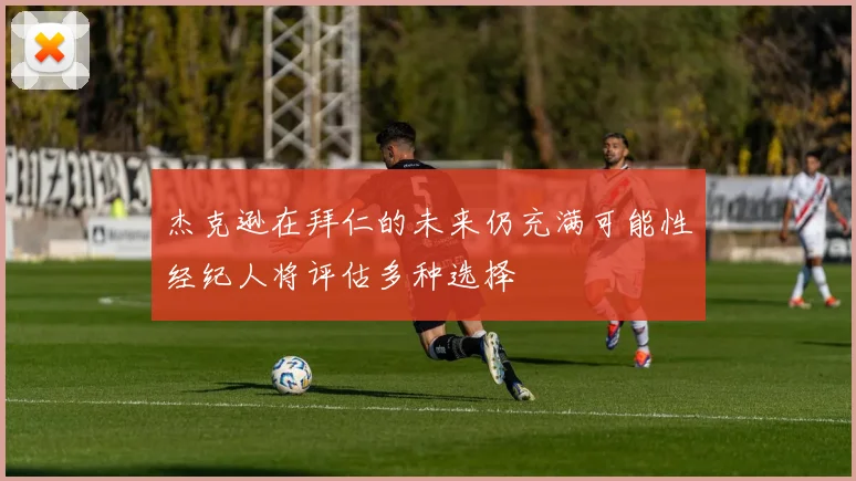 杰克逊在拜仁的未来仍充满可能性经纪人将评估多种选择