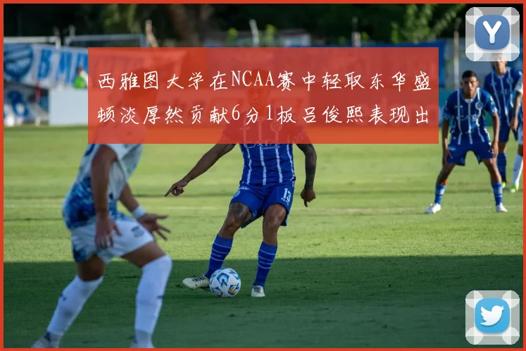 西雅图大学在NCAA赛中轻取东华盛顿淡厚然贡献6分1板吕俊熙表现出色拿下17分5板